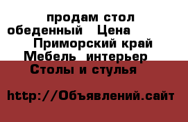 продам стол обеденный › Цена ­ 3 000 - Приморский край Мебель, интерьер » Столы и стулья   